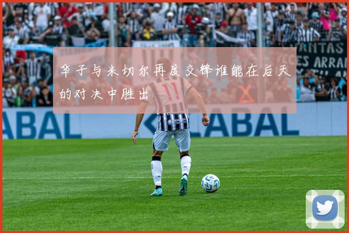 华子与米切尔再度交锋谁能在后天的对决中胜出