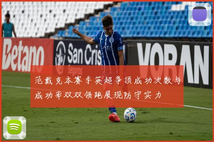范戴克本赛季英超争顶成功次数与成功率双双领跑展现防守实力