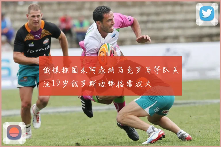 俄媒称国米阿森纳马竞罗马等队关注19岁俄罗斯边锋格雷波夫