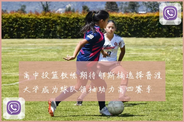 高中投篮教练期待郇斯楠选择普渡大学成为球队领袖助力高四赛季