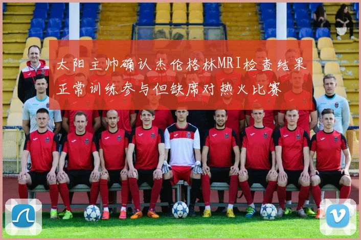 太阳主帅确认杰伦格林MRI检查结果正常训练参与但缺席对热火比赛