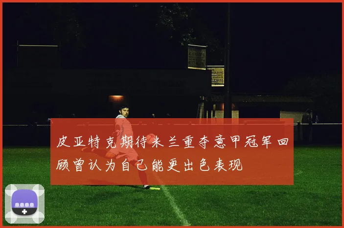 皮亚特克期待米兰重夺意甲冠军回顾曾认为自己能更出色表现