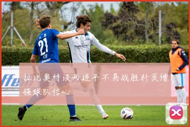 拉比奥特谈两连平不易战胜科莫增强球队信心
