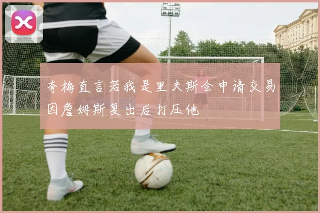 夸梅直言若我是里夫斯会申请交易因詹姆斯复出后打压他