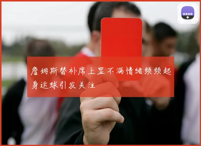 詹姆斯替补席上显不满情绪频频起身运球引发关注