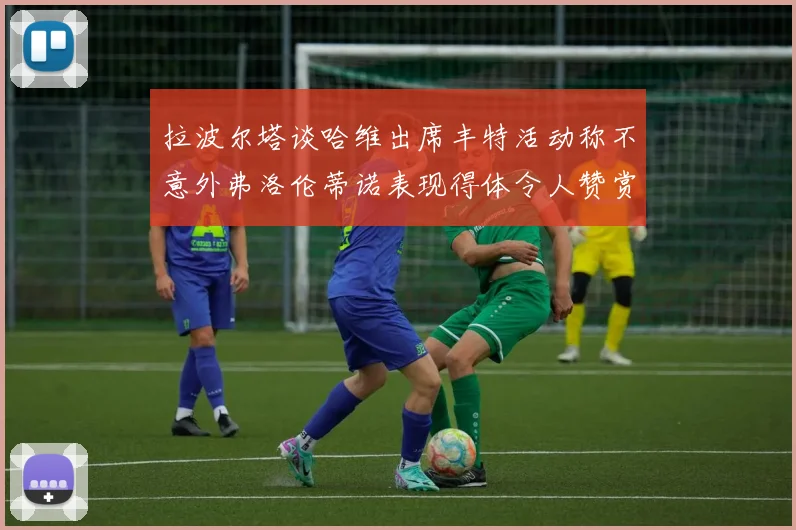 拉波尔塔谈哈维出席丰特活动称不意外弗洛伦蒂诺表现得体令人赞赏