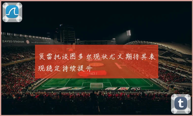 莫雷托谈图多尔现状尤文期待其表现稳定持续提升