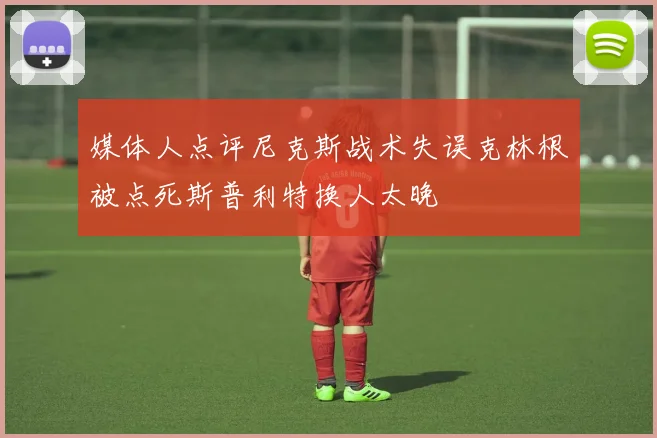 媒体人点评尼克斯战术失误克林根被点死斯普利特换人太晚