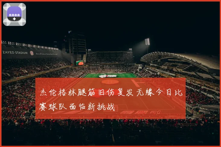 杰伦格林腿筋旧伤复发无缘今日比赛球队面临新挑战