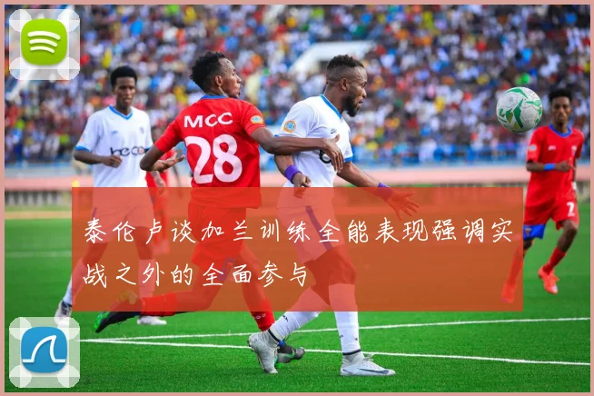 泰伦卢谈加兰训练全能表现强调实战之外的全面参与