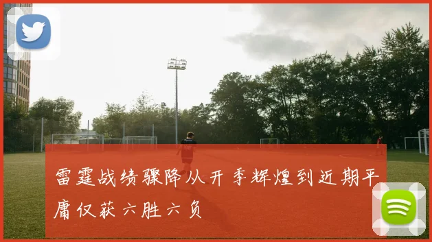 雷霆战绩骤降从开季辉煌到近期平庸仅获六胜六负