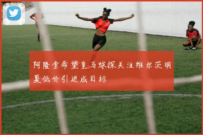 阿隆索希望皇马球探关注维尔茨明夏低价引进成目标