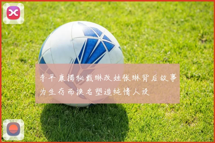 李平康揭秘戴琳改姓张琳背后故事为生存而换名塑造纯情人设