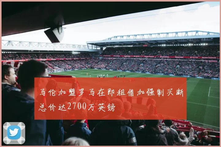 马伦加盟罗马在即租借加强制买断总价达2700万英镑