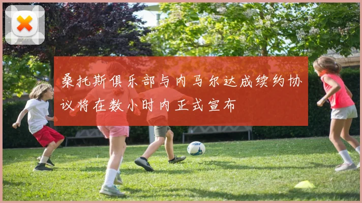 桑托斯俱乐部与内马尔达成续约协议将在数小时内正式宣布