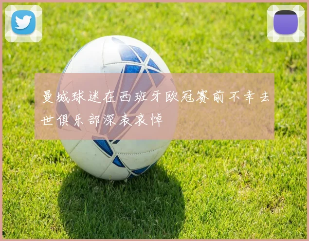曼城球迷在西班牙欧冠赛前不幸去世俱乐部深表哀悼