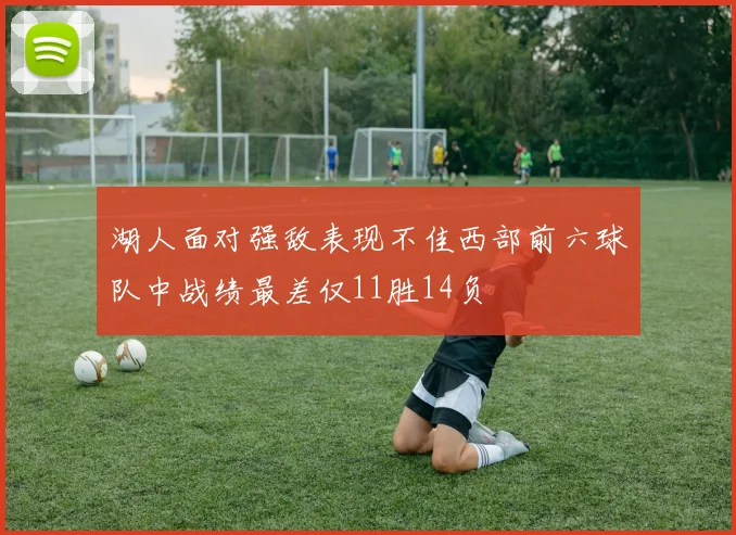 湖人面对强敌表现不佳西部前六球队中战绩最差仅11胜14负