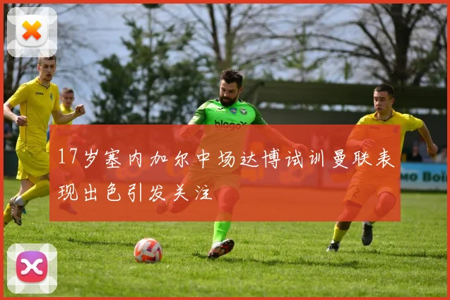 17岁塞内加尔中场达博试训曼联表现出色引发关注