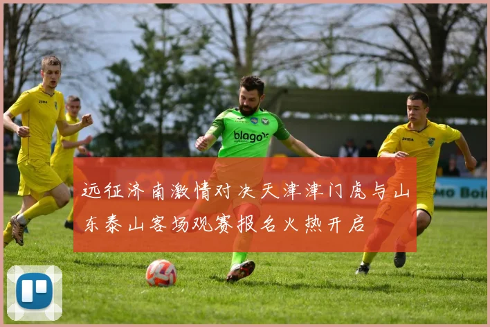 远征济南激情对决天津津门虎与山东泰山客场观赛报名火热开启