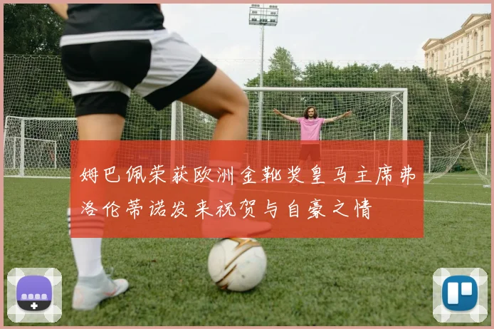 姆巴佩荣获欧洲金靴奖皇马主席弗洛伦蒂诺发来祝贺与自豪之情