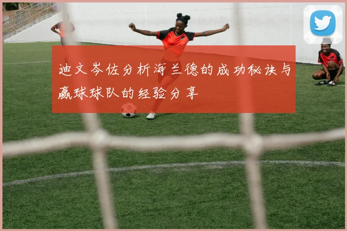 迪文岑佐分析海兰德的成功秘诀与赢球球队的经验分享