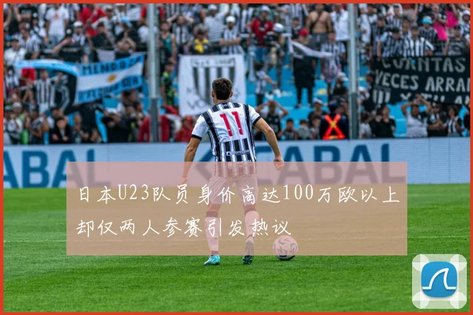 日本U23队员身价高达100万欧以上却仅两人参赛引发热议