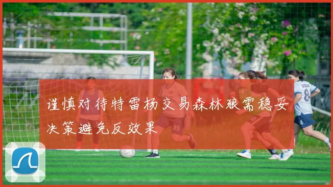 谨慎对待特雷杨交易森林狼需稳妥决策避免反效果