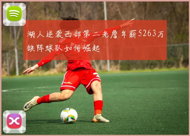 湖人逆袭西部第二老詹年薪5263万缺阵球队如何崛起