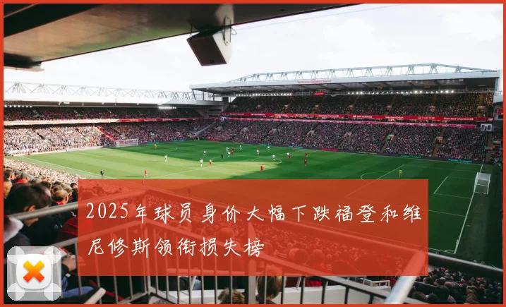 2025年球员身价大幅下跌福登和维尼修斯领衔损失榜
