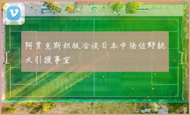 阿贾克斯积极洽谈日本中场佐野航大引援事宜