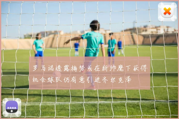 罗马诺透露梅努或在新帅麾下获得机会球队仍有意引进齐尔克泽