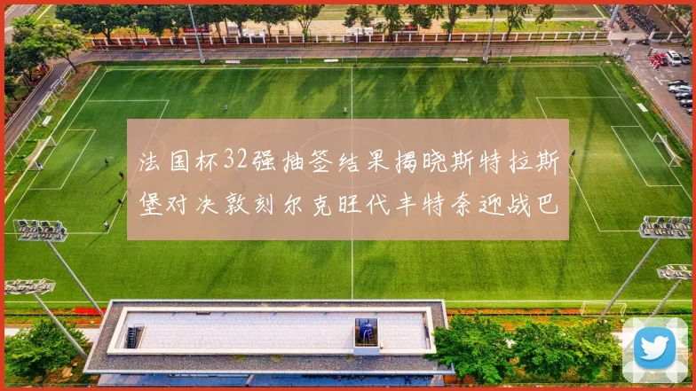 法国杯32强抽签结果揭晓斯特拉斯堡对决敦刻尔克旺代丰特奈迎战巴黎圣日耳曼