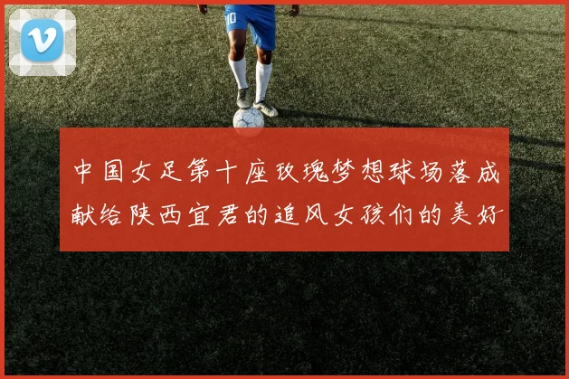 中国女足第十座玫瑰梦想球场落成献给陕西宜君的追风女孩们的美好祝福