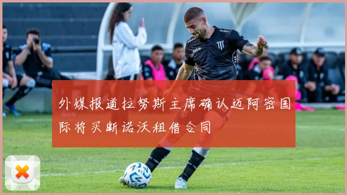 外媒报道拉努斯主席确认迈阿密国际将买断诺沃租借合同