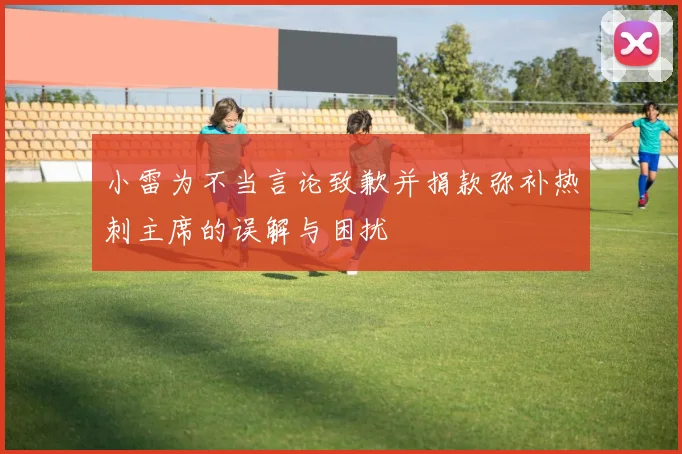 小雷为不当言论致歉并捐款弥补热刺主席的误解与困扰