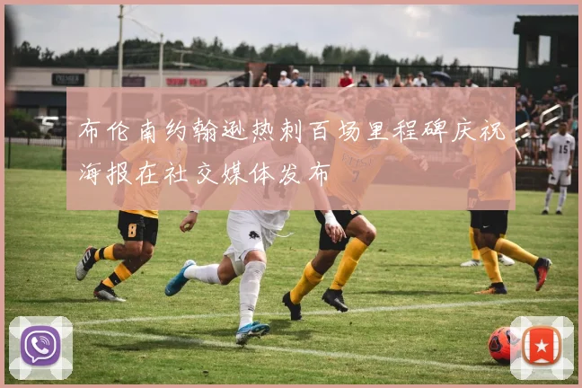 布伦南约翰逊热刺百场里程碑庆祝海报在社交媒体发布