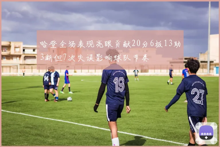 哈登全场表现亮眼贡献20分6板13助3断但7次失误影响球队节奏