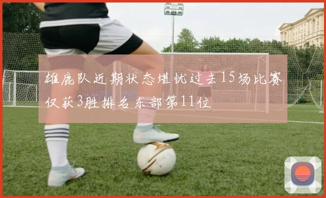 雄鹿队近期状态堪忧过去15场比赛仅获3胜排名东部第11位