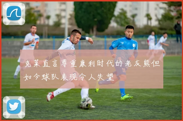 克莱直言尊重康利时代的老灰熊但如今球队表现令人失望