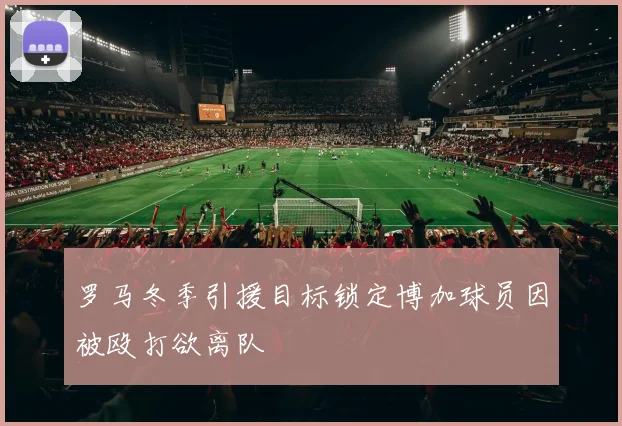 罗马冬季引援目标锁定博加球员因被殴打欲离队