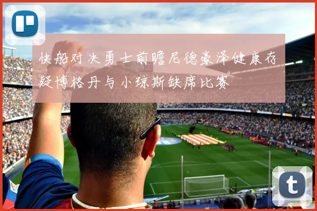 快船对决勇士前瞻尼德豪泽健康存疑博格丹与小琼斯缺席比赛
