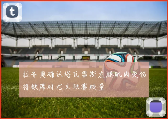 拉齐奥确认塔瓦雷斯左腿肌肉受伤将缺席对尤文联赛较量