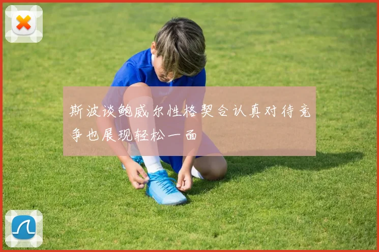 斯波谈鲍威尔性格契合认真对待竞争也展现轻松一面