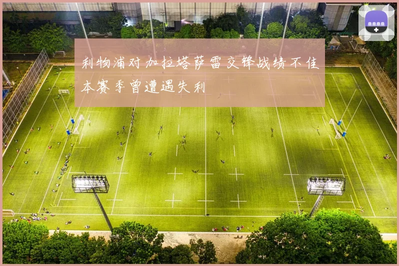 利物浦对加拉塔萨雷交锋战绩不佳本赛季曾遭遇失利