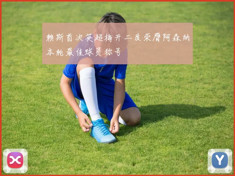 赖斯首次英超梅开二度荣膺阿森纳本轮最佳球员称号