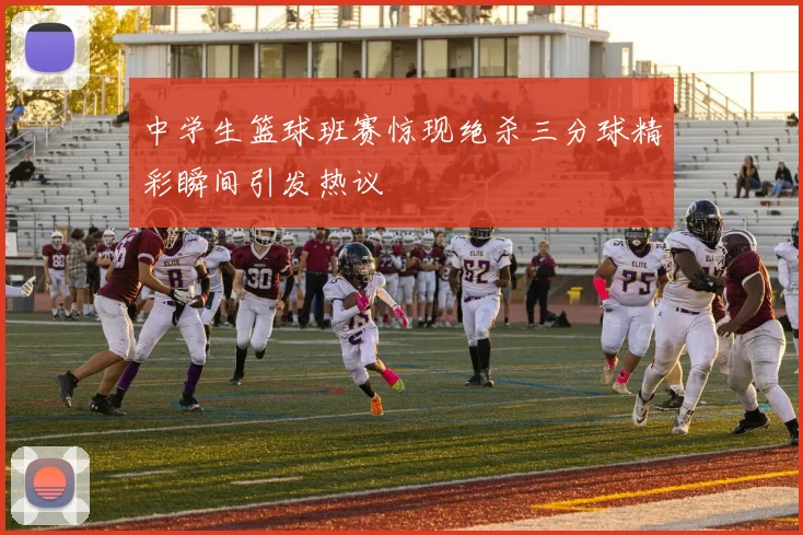 中学生篮球班赛惊现绝杀三分球精彩瞬间引发热议