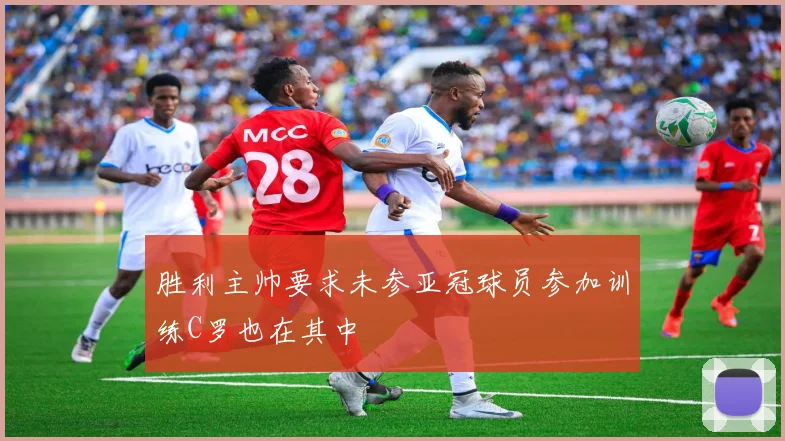 胜利主帅要求未参亚冠球员参加训练C罗也在其中