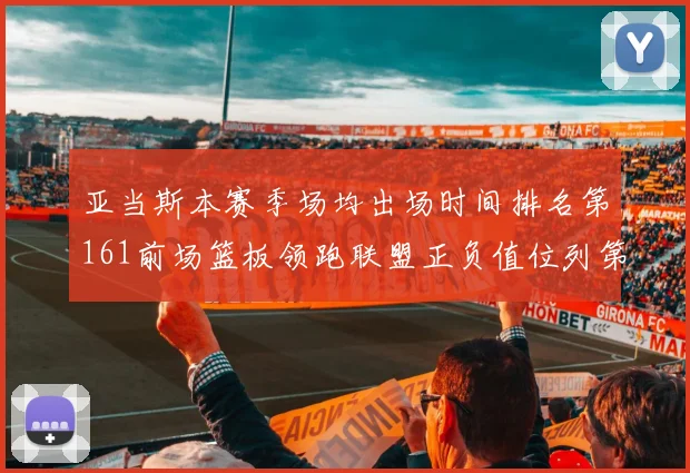 亚当斯本赛季场均出场时间排名第161前场篮板领跑联盟正负值位列第六