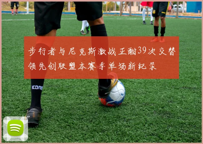 步行者与尼克斯激战正酣39次交替领先创联盟本赛季单场新纪录