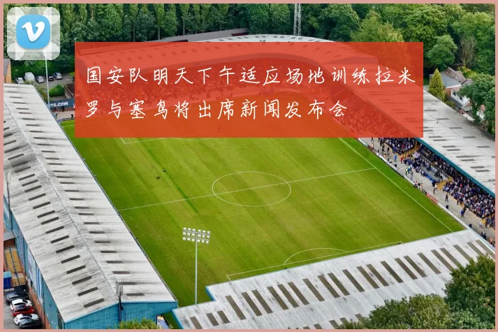 国安队明天下午适应场地训练拉米罗与塞鸟将出席新闻发布会